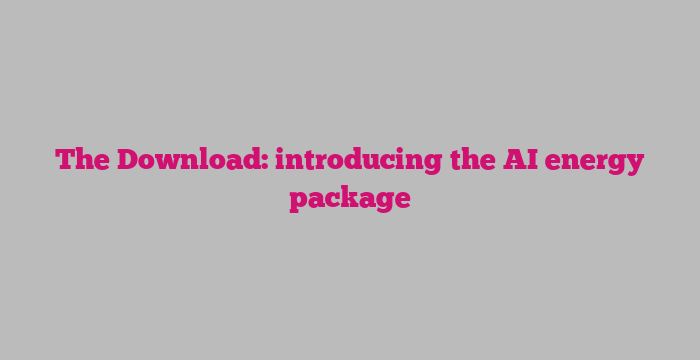 The Download: introducing the AI energy package
