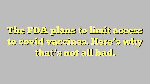 The FDA plans to limit access to covid vaccines. Here’s why that’s not all bad.