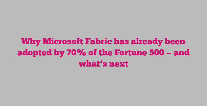 Why Microsoft Fabric has already been adopted by 70% of the Fortune 500 — and what’s next